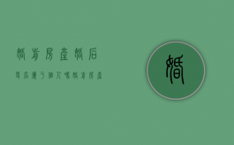 婚前房产婚后更名属于个人吗（婚前房产婚后改名有用吗）