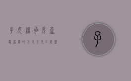 子女继承房产最省钱的方式（子女以什么方式继承父母房产最合适）