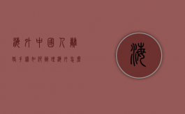 海外中国人离婚手续如何办理（海外怎么办理离婚手续）
