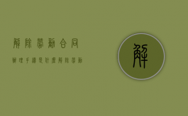 解除劳动合同办理手续是什么？（解除劳动合同应办理哪些手续）