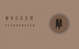 离婚后房产证除名怎么操作（离婚房产证除名字需要什么手续）