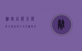 离婚后能不能单方面给孩子改名（离婚后可以给孩子改姓么）