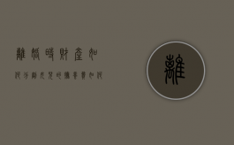 离婚时财产如何分割？女儿的抚养费如何承担？（离婚后女儿抚养费）