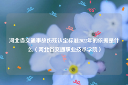 河北省交通事故伤残认定标准2022年的依据是什么（河北省交通职业技术学院）