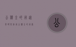公积金的用途有哪些作用（公积金的用处有哪些百度百科）