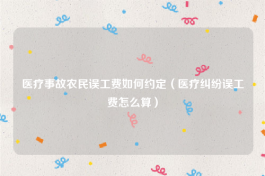 医疗事故农民误工费如何约定（医疗纠纷误工费怎么算）