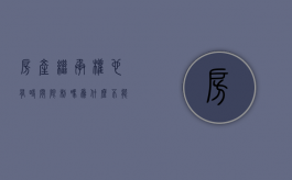 房产继承权也有时间限制吗为什么不能过户（房产继承什么时候失效）