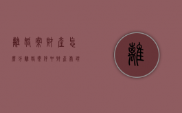 离婚案财产怎么分（离婚案件中财产处理原则有哪些）