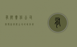 有限责任公司与股份有限公司的区别有哪些?（有限责任公司和股份有限公司区别和联系）