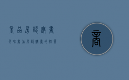 商品房认购书是啥（商品房认购书的性质）