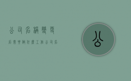 公司名称变更后需要做什么工作（公司名称变更后需要做什么准备工作）