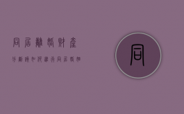 同居离婚财产分割该如何进行（同居婚姻财产分割）