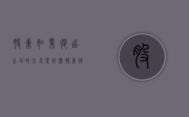 股东如果退出公司的方式是什么？（股东退出公司怎么办手续?）