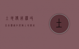 土地使用权改名字应该如何做（土地使用权名字去哪里更改）