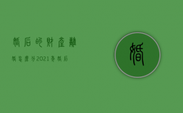 婚后的财产离婚怎么分（2021年婚后财产离婚后如何分配）