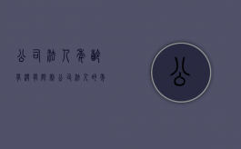 公司法人年龄有没有限制（公司法人的年龄有限制吗）