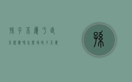 孙子不属于直系亲属吗怎么填（孙子不属于直系亲属吗对吗）