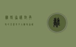 离婚协议对再婚的影响有多大（离婚协议对二婚影响）