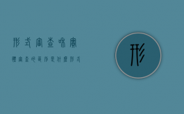 形式审查和实体审查的区别是什么（形式审查和实体审查的区别是什么意思）