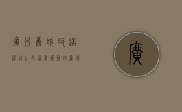 广州旧城改造还缺公共协商（广州市旧城改造）
