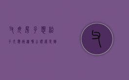 父母房子想给子女应该遗嘱公证还是赠与公证（父母房子赠与子女需要公证吗）