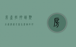 房产抵押到期后还没还欠款怎么办?（抵押房子到期了没还款怎么处置）