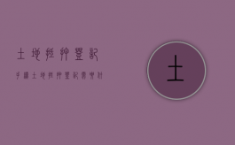 土地抵押登记手续（土地抵押登记需要什么资料）