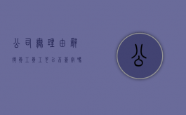 公司无理由辞退员工,员工可以不签字吗（单位无理由辞退员工,该负什么责）