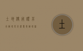 土地使用证另行办理是什么意思,办理程序又是怎样的（土地使用许可证办理流程）