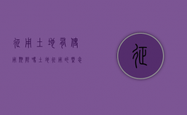 征用土地有使用期限吗（土地征用的概念是什么）