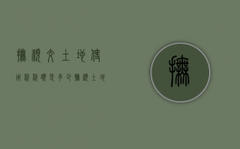 抚顺交土地使用税税额是多少（抚顺土地拍卖网最新消息新闻）