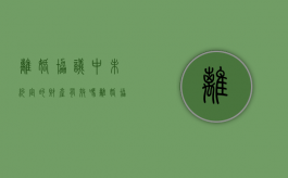 离婚协议中未约定的财产有效吗（离婚协议中未约定的财产怎么写）