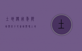 土地使用年限到期房子也会到期吗（土地使用年限到期后）