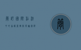 简评国际私法中的协议管辖制度（论国际私法的调整对象和调整方法）
