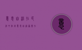 意思自治在民法中作用（意思自治原则在民法中的地位）
