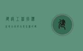 建设工程招标代理合同范本是怎样的（建设工程招标代理协议的内容）