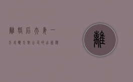 离婚后夫妻一方或双方对公司的出资应怎么分割（夫妻离婚后公司财产怎么分割）