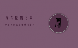 最高院关于审理涉及国有土地使用权合同纠纷案件适用法律问题的解（最高法关于审理国有土地使用权的解释）