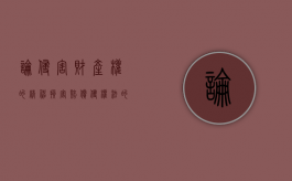 论侵害财产权的精神损害赔偿（侵权法的精神损害赔偿规定）