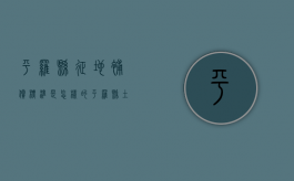 平罗县征地补偿标准是怎样的（平罗县土地拍卖）