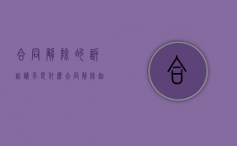 合同解除的诉讼请求是什么（合同解除起诉状已经到达对方还能撤诉吗）