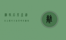 离婚后房产进行公证的方法有哪些（离婚房产公证有法律效力吗）