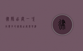 律师出庭一次收费多少（律师出庭需要准备哪些材料和手续）