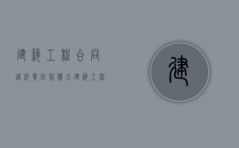 建筑工程合同违约责任赔偿金（建筑工程合同违约金比例）