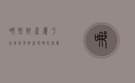 哪些财产属于夫妻共有财产呢（哪些钱属于夫妻共同财产）