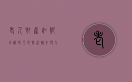 老人财产如何分割（老人的财产该如何分配）