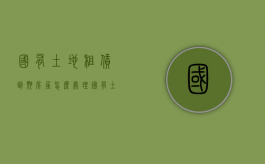 国有土地租赁到期房屋怎么处理（国有土地租赁的期限）