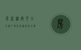 房产继承可以不过户吗（房屋继承完不能直接买卖吗）