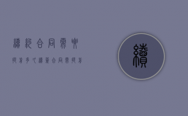 续约合同需要提前多久（续签合同需提前多久告知员工）