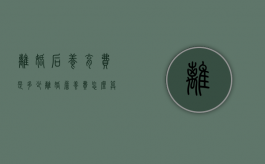 离婚后养育费是多少（离婚詹养费怎么算）
